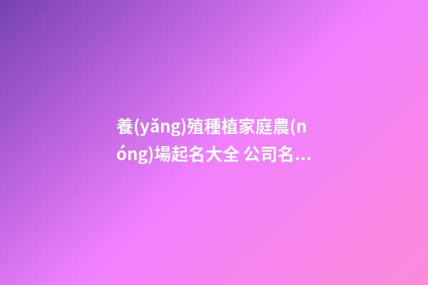 養(yǎng)殖種植家庭農(nóng)場起名大全 公司名洋氣吉利推薦,起名之家-第1張-公司起名-玄機派